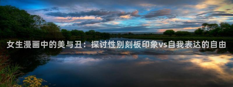 虫虫漫画免费入口在线阅读：女生漫画中的美与丑：探讨性别刻板印象vs自我表达的自由